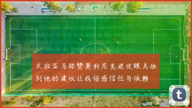 文班亚马称赞奥利尼克进攻眼光独到他的建议让我倍感信任与依赖