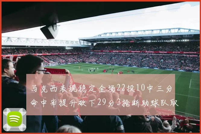 马克西表现稳定全场22投10中三分命中率提升砍下29分3抢断助球队取胜