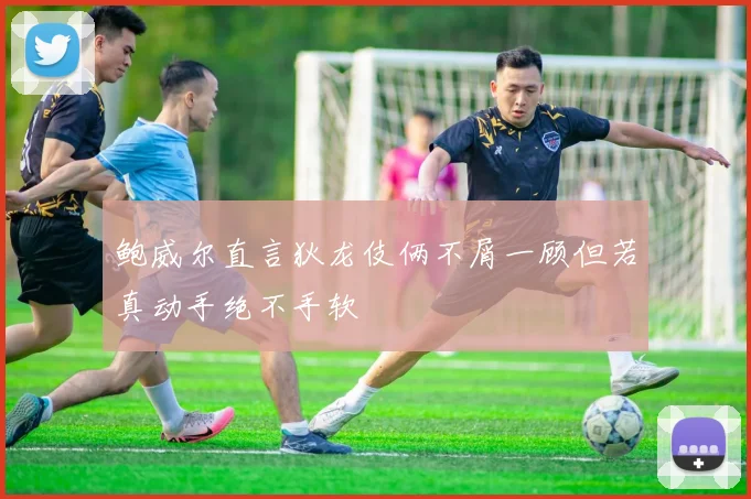鲍威尔直言狄龙伎俩不屑一顾但若真动手绝不手软