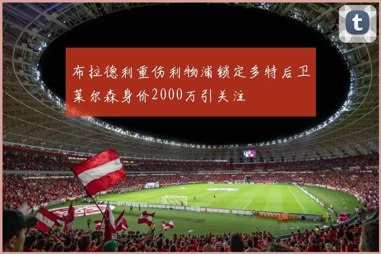 布拉德利重伤利物浦锁定多特后卫莱尔森身价2000万引关注