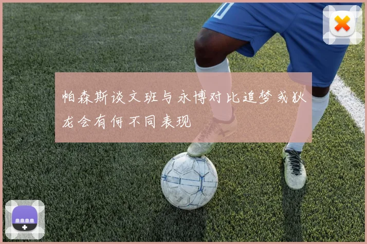 帕森斯谈文班与永博对比追梦或狄龙会有何不同表现