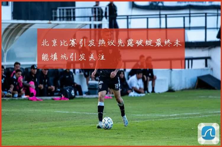 北京比赛引发热议先露破绽最终未能填坑引发关注
