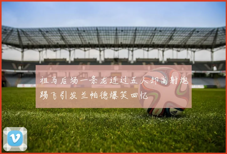 祖马后场一条龙连过五人却高射炮踢飞引发兰帕德爆笑回忆