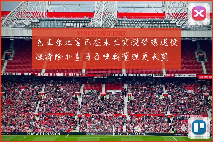 克亚尔坦言已在米兰实现梦想退役选择除非皇马召唤我管理更衣室