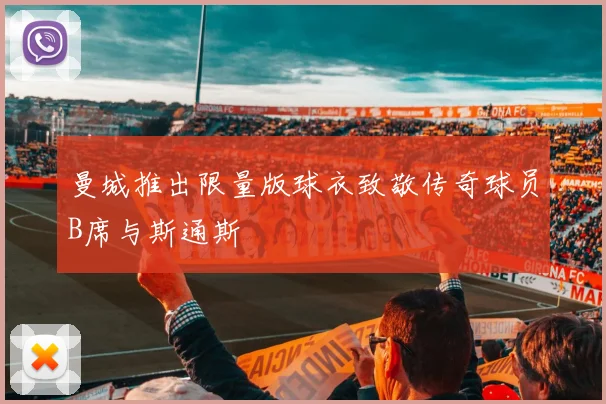 曼城推出限量版球衣致敬传奇球员B席与斯通斯