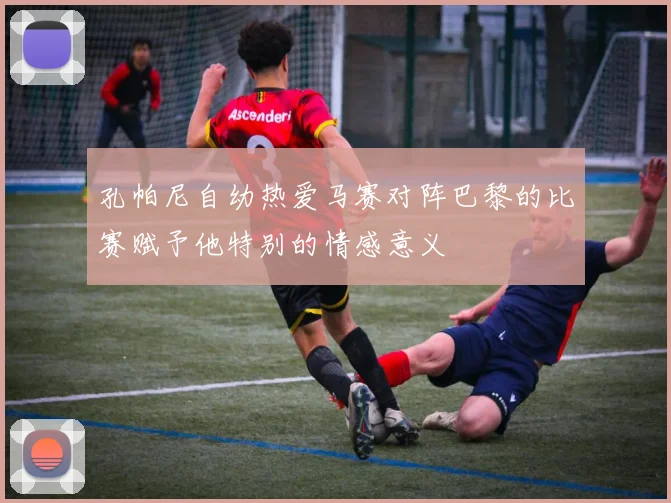 孔帕尼自幼热爱马赛对阵巴黎的比赛赋予他特别的情感意义