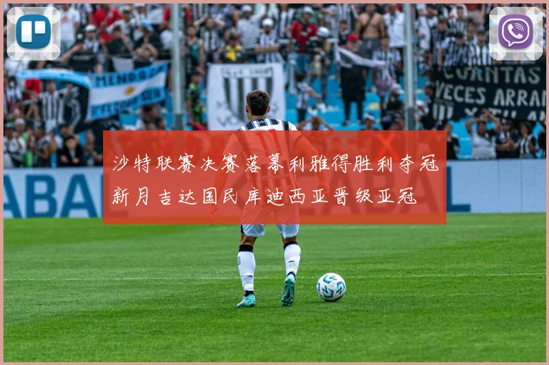沙特联赛决赛落幕利雅得胜利夺冠新月吉达国民库迪西亚晋级亚冠