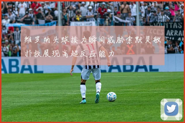 维罗纳头球接力瞬间威胁索默灵敏扑救展现高超反应能力