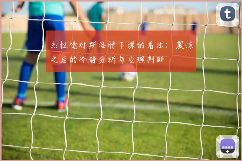 杰拉德对斯洛特下课的看法：震惊之后的冷静分析与合理判断
