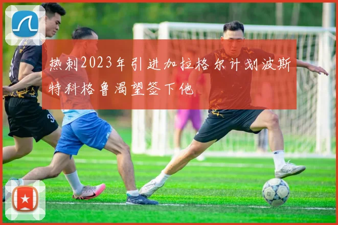 热刺2023年引进加拉格尔计划波斯特科格鲁渴望签下他