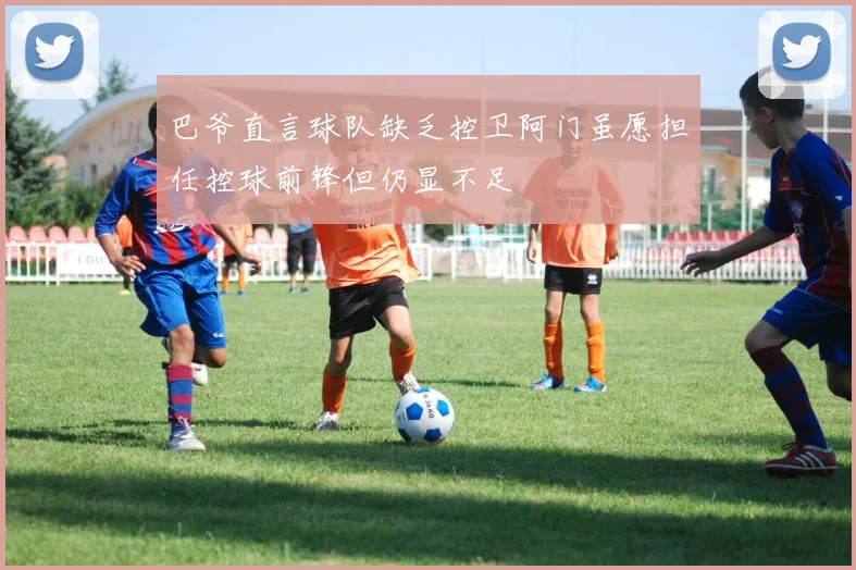 巴爷直言球队缺乏控卫阿门虽愿担任控球前锋但仍显不足