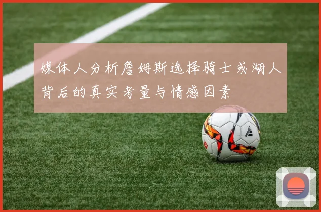 媒体人分析詹姆斯选择骑士或湖人背后的真实考量与情感因素