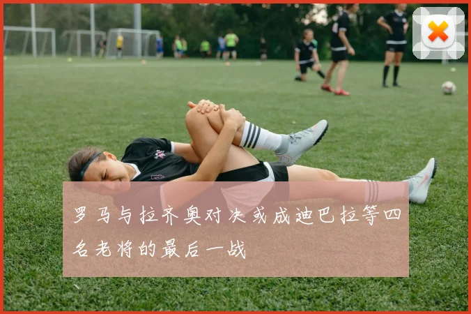 罗马与拉齐奥对决或成迪巴拉等四名老将的最后一战