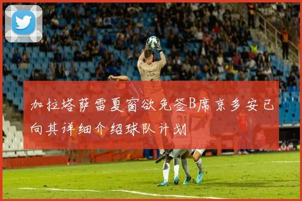 加拉塔萨雷夏窗欲免签B席京多安已向其详细介绍球队计划